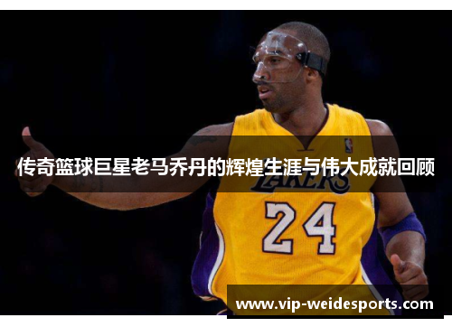 传奇篮球巨星老马乔丹的辉煌生涯与伟大成就回顾